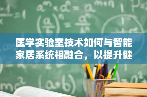 医学实验室技术如何与智能家居系统相融合，以提升健康管理效率？