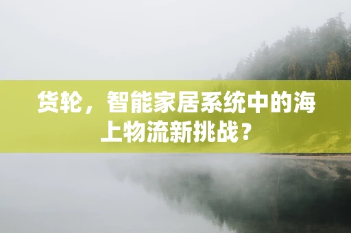 货轮，智能家居系统中的海上物流新挑战？
