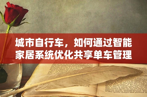 城市自行车，如何通过智能家居系统优化共享单车管理？