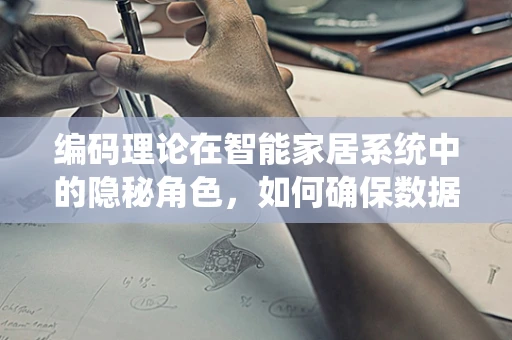 编码理论在智能家居系统中的隐秘角色，如何确保数据传输的万无一失？