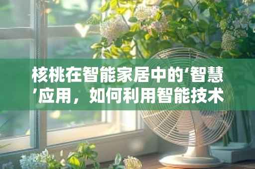 核桃在智能家居中的‘智慧’应用，如何利用智能技术提升核桃的存储与健康？