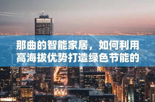 那曲的智能家居，如何利用高海拔优势打造绿色节能的未来？