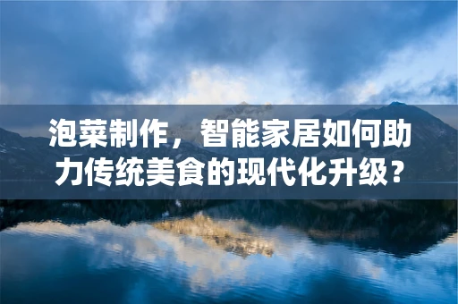 泡菜制作，智能家居如何助力传统美食的现代化升级？