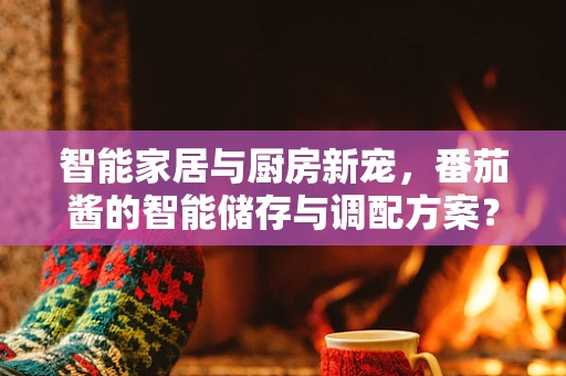 智能家居与厨房新宠，番茄酱的智能储存与调配方案？