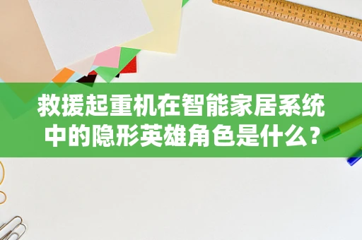 救援起重机在智能家居系统中的隐形英雄角色是什么？
