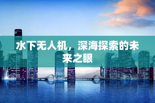 水下无人机，深海探索的未来之眼