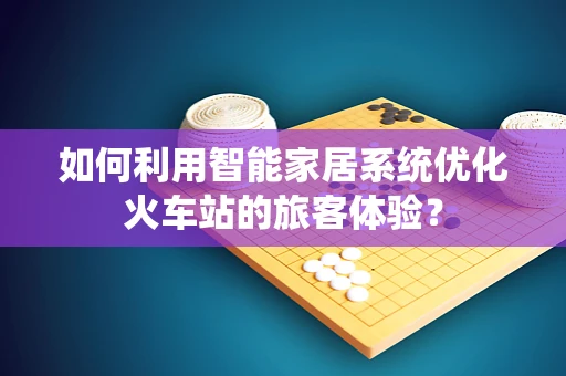 如何利用智能家居系统优化火车站的旅客体验？