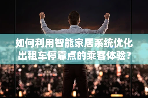 如何利用智能家居系统优化出租车停靠点的乘客体验？