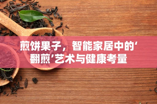 煎饼果子，智能家居中的‘翻煎’艺术与健康考量