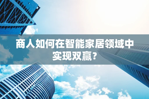 商人如何在智能家居领域中实现双赢？