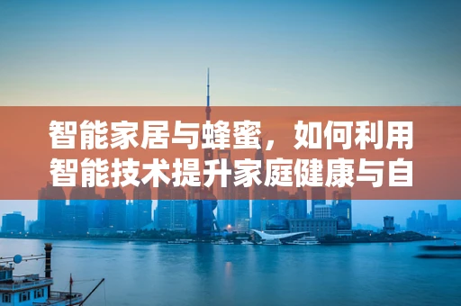 智能家居与蜂蜜，如何利用智能技术提升家庭健康与自然生活？