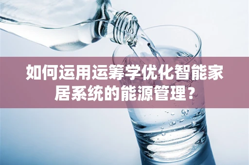 如何运用运筹学优化智能家居系统的能源管理？