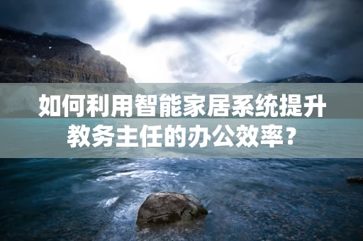 如何利用智能家居系统提升教务主任的办公效率？