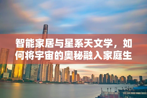 智能家居与星系天文学，如何将宇宙的奥秘融入家庭生活？