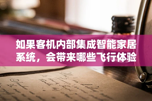 如果客机内部集成智能家居系统，会带来哪些飞行体验的革新？