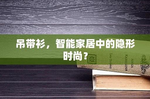 吊带衫，智能家居中的隐形时尚？