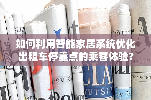 如何利用智能家居系统优化出租车停靠点的乘客体验？