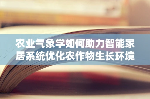 农业气象学如何助力智能家居系统优化农作物生长环境？