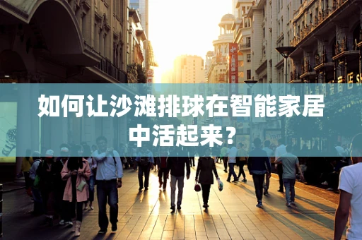 如何让沙滩排球在智能家居中活起来？