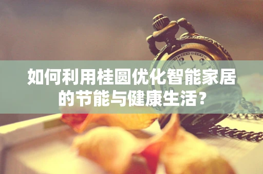 如何利用桂圆优化智能家居的节能与健康生活？