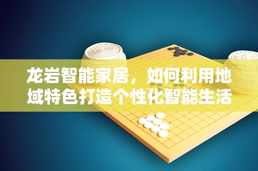 龙岩智能家居，如何利用地域特色打造个性化智能生活？