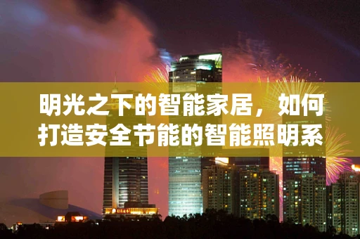 明光之下的智能家居，如何打造安全节能的智能照明系统？