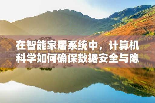 在智能家居系统中，计算机科学如何确保数据安全与隐私？