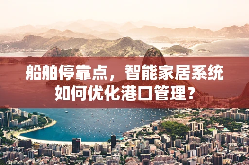 船舶停靠点，智能家居系统如何优化港口管理？