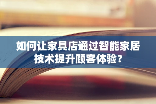 如何让家具店通过智能家居技术提升顾客体验？