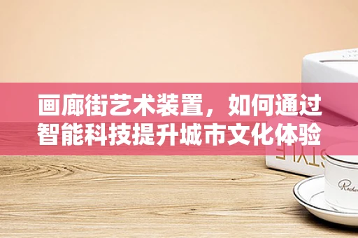 画廊街艺术装置，如何通过智能科技提升城市文化体验？