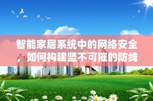 智能家居系统中的网络安全，如何构建坚不可摧的防线？