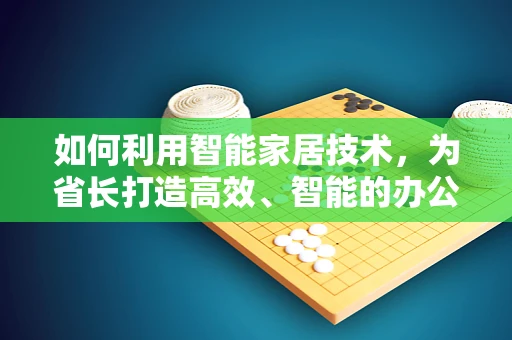 如何利用智能家居技术，为省长打造高效、智能的办公环境？