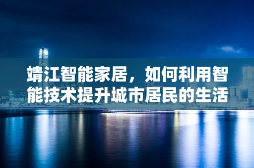 靖江智能家居，如何利用智能技术提升城市居民的生活质量？