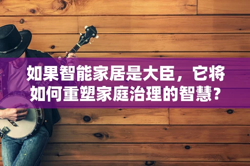 如果智能家居是大臣，它将如何重塑家庭治理的智慧？