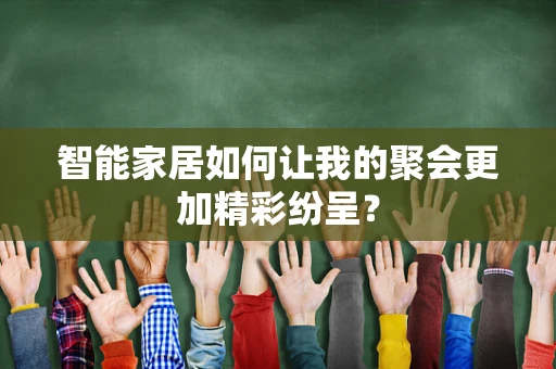 智能家居如何让我的聚会更加精彩纷呈？