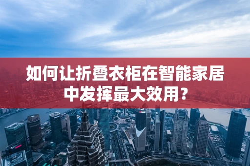 如何让折叠衣柜在智能家居中发挥最大效用？