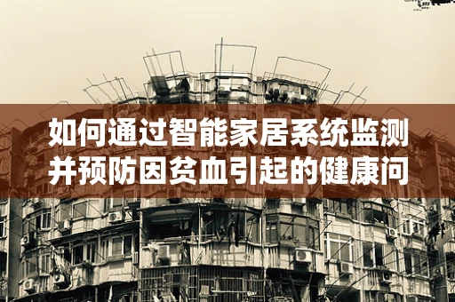 如何通过智能家居系统监测并预防因贫血引起的健康问题？