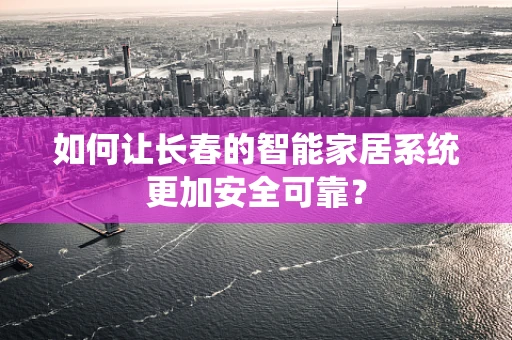 如何让长春的智能家居系统更加安全可靠？