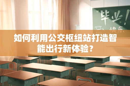 如何利用公交枢纽站打造智能出行新体验？