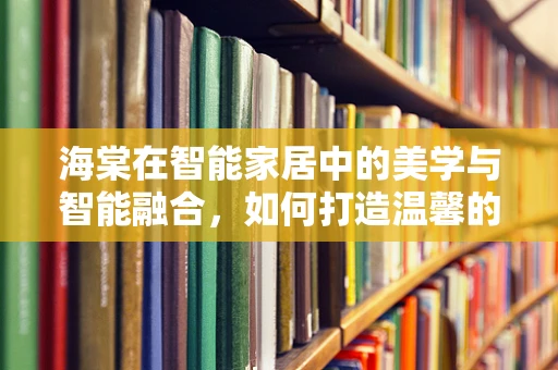 海棠在智能家居中的美学与智能融合，如何打造温馨的居家环境？