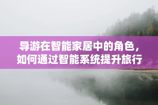 导游在智能家居中的角色，如何通过智能系统提升旅行体验？