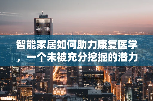 智能家居如何助力康复医学，一个未被充分挖掘的潜力领域？