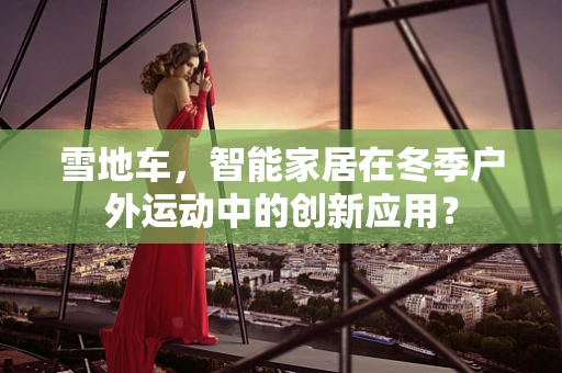 雪地车，智能家居在冬季户外运动中的创新应用？