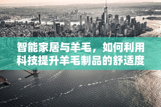 智能家居与羊毛，如何利用科技提升羊毛制品的舒适度与可持续性？