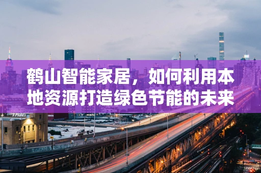 鹤山智能家居，如何利用本地资源打造绿色节能的未来？