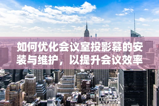 如何优化会议室投影幕的安装与维护，以提升会议效率？