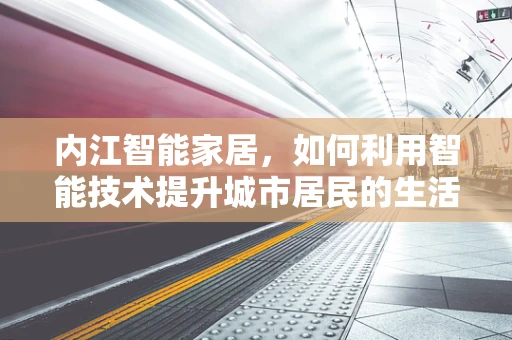内江智能家居，如何利用智能技术提升城市居民的生活质量？