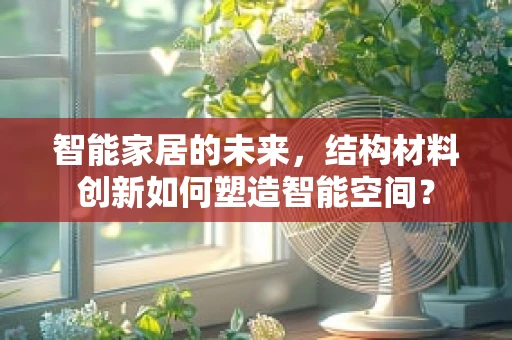 智能家居的未来，结构材料创新如何塑造智能空间？