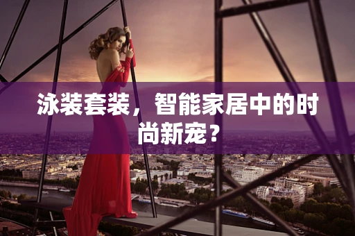 泳装套装，智能家居中的时尚新宠？
