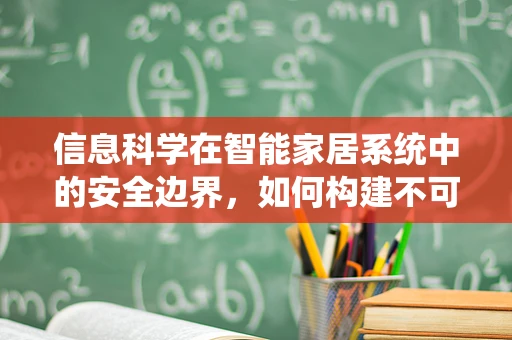 信息科学在智能家居系统中的安全边界，如何构建不可破解的智能防护网？